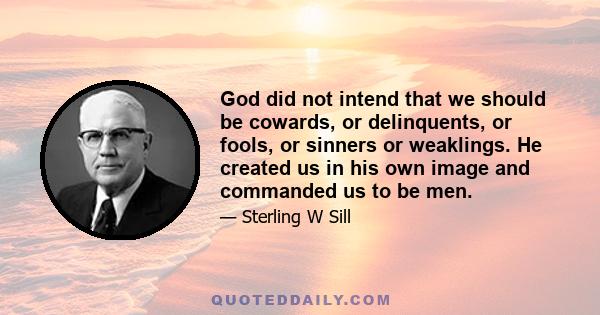 God did not intend that we should be cowards, or delinquents, or fools, or sinners or weaklings. He created us in his own image and commanded us to be men.