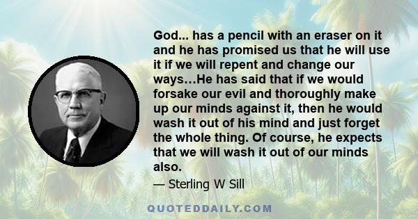 God... has a pencil with an eraser on it and he has promised us that he will use it if we will repent and change our ways…He has said that if we would forsake our evil and thoroughly make up our minds against it, then