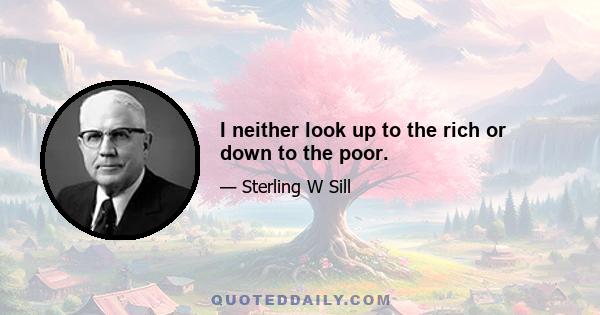 I neither look up to the rich or down to the poor.