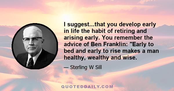 I suggest...that you develop early in life the habit of retiring and arising early. You remember the advice of Ben Franklin: Early to bed and early to rise makes a man healthy, wealthy and wise.