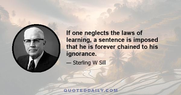 If one neglects the laws of learning, a sentence is imposed that he is forever chained to his ignorance.