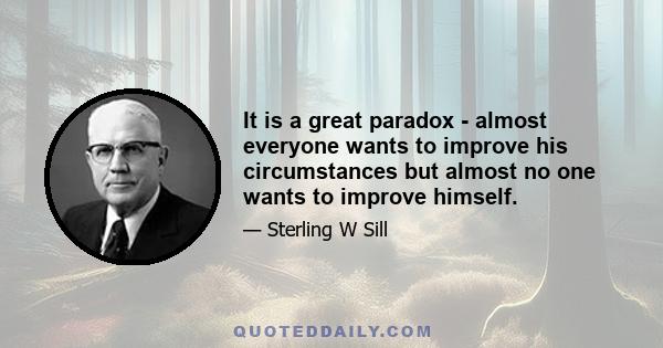 It is a great paradox - almost everyone wants to improve his circumstances but almost no one wants to improve himself.