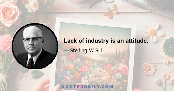 Lack of industry is an attitude.