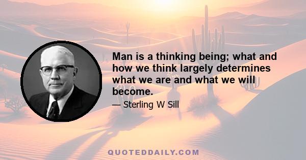 Man is a thinking being; what and how we think largely determines what we are and what we will become.