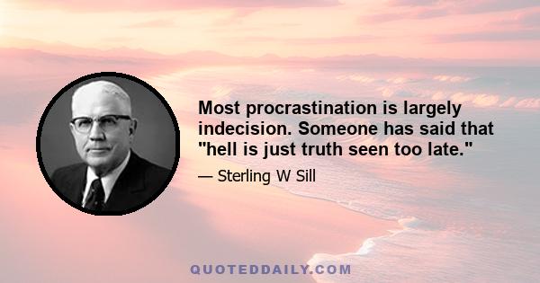 Most procrastination is largely indecision. Someone has said that hell is just truth seen too late.