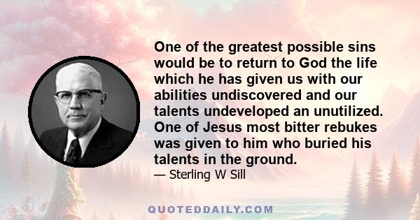 One of the greatest possible sins would be to return to God the life which he has given us with our abilities undiscovered and our talents undeveloped an unutilized. One of Jesus most bitter rebukes was given to him who 