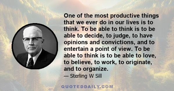 One of the most productive things that we ever do in our lives is to think. To be able to think is to be able to decide, to judge, to have opinions and convictions, and to entertain a point of view. To be able to think