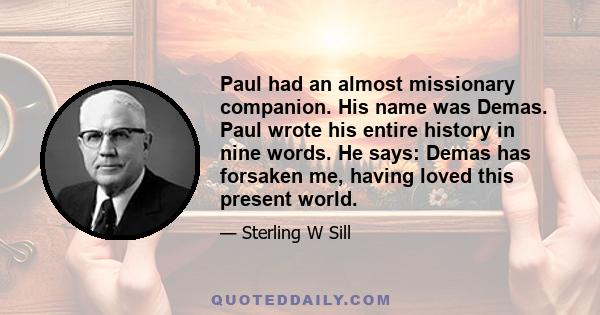 Paul had an almost missionary companion. His name was Demas. Paul wrote his entire history in nine words. He says: Demas has forsaken me, having loved this present world.