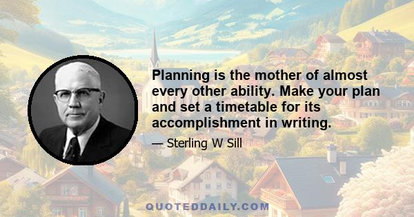 Planning is the mother of almost every other ability. Make your plan and set a timetable for its accomplishment in writing.