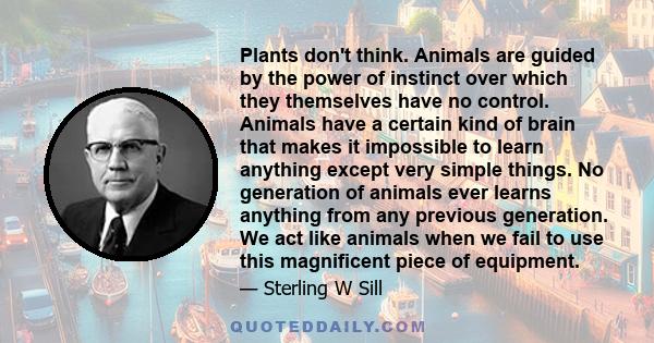 Plants don't think. Animals are guided by the power of instinct over which they themselves have no control. Animals have a certain kind of brain that makes it impossible to learn anything except very simple things. No