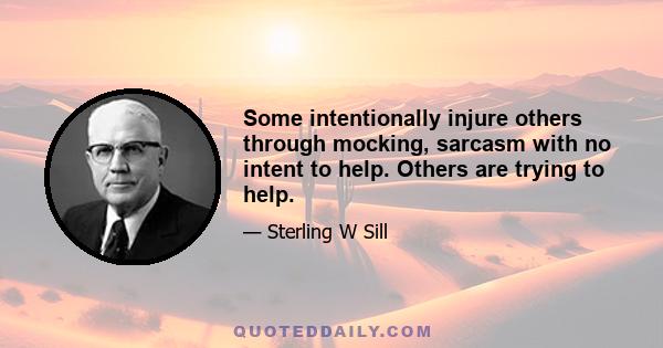 Some intentionally injure others through mocking, sarcasm with no intent to help. Others are trying to help.