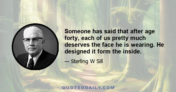 Someone has said that after age forty, each of us pretty much deserves the face he is wearing. He designed it form the inside.