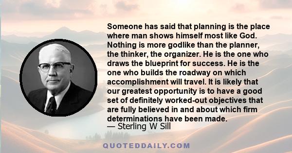 Someone has said that planning is the place where man shows himself most like God. Nothing is more godlike than the planner, the thinker, the organizer. He is the one who draws the blueprint for success. He is the one