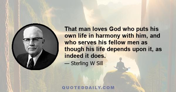 That man loves God who puts his own life in harmony with him, and who serves his fellow men as though his life depends upon it, as indeed it does.