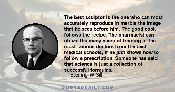 The best sculptor is the one who can most accurately reproduce in marble the image that he sees before him. The good cook follows the recipe. The pharmacist can utilize the many years of training of the most famous