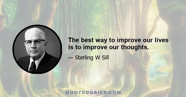 The best way to improve our lives is to improve our thoughts.