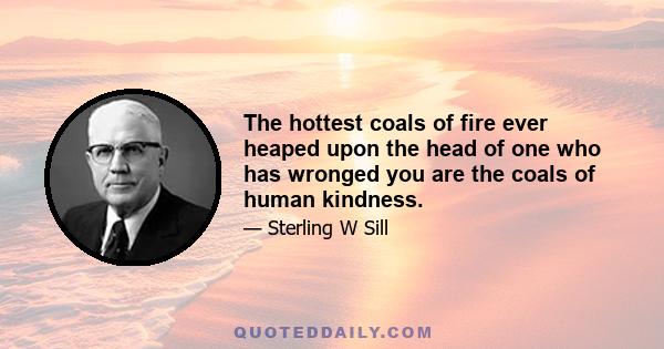 The hottest coals of fire ever heaped upon the head of one who has wronged you are the coals of human kindness.