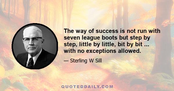 The way of success is not run with seven league boots but step by step, little by little, bit by bit ... with no exceptions allowed.