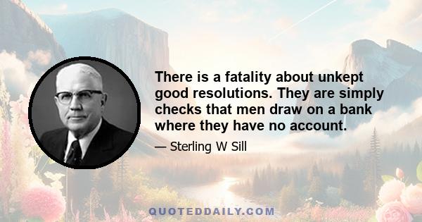 There is a fatality about unkept good resolutions. They are simply checks that men draw on a bank where they have no account.