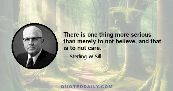 There is one thing more serious than merely to not believe, and that is to not care.