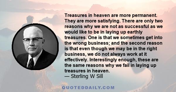 Treasures in heaven are more permanent. They are more satisfying. There are only two reasons why we are not as successful as we would like to be in laying up earthly treasures. One is that we sometimes get into the