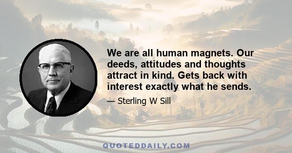 We are all human magnets. Our deeds, attitudes and thoughts attract in kind. Gets back with interest exactly what he sends.