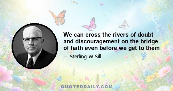 We can cross the rivers of doubt and discouragement on the bridge of faith even before we get to them