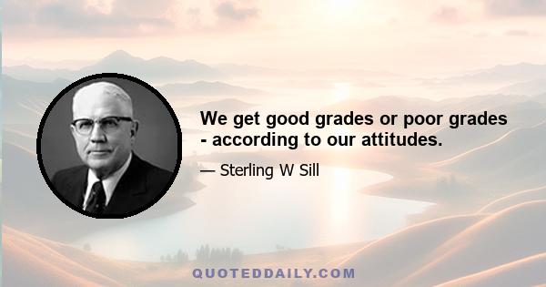 We get good grades or poor grades - according to our attitudes.