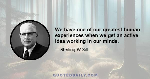 We have one of our greatest human experiences when we get an active idea working in our minds.