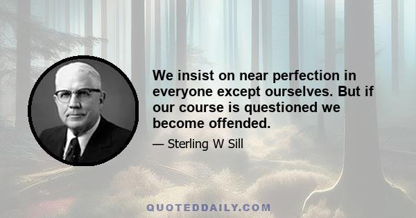 We insist on near perfection in everyone except ourselves. But if our course is questioned we become offended.