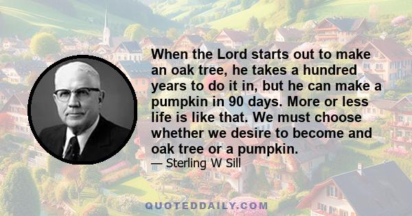 When the Lord starts out to make an oak tree, he takes a hundred years to do it in, but he can make a pumpkin in 90 days. More or less life is like that. We must choose whether we desire to become and oak tree or a