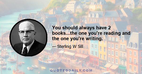 You should always have 2 books...the one you're reading and the one you're writing.