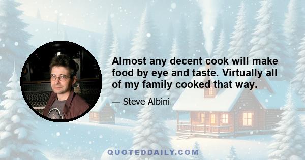 Almost any decent cook will make food by eye and taste. Virtually all of my family cooked that way.