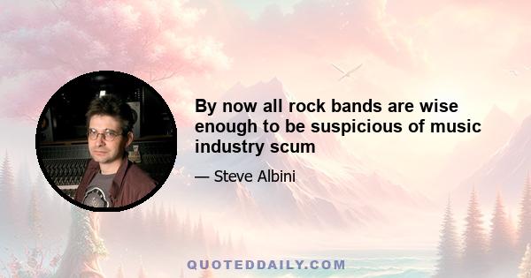 By now all rock bands are wise enough to be suspicious of music industry scum