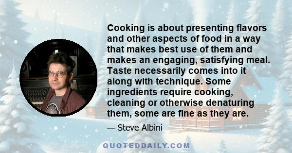 Cooking is about presenting flavors and other aspects of food in a way that makes best use of them and makes an engaging, satisfying meal. Taste necessarily comes into it along with technique. Some ingredients require