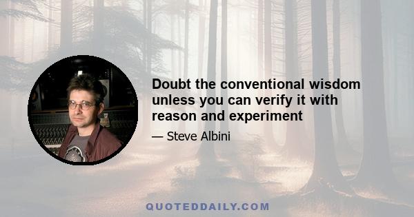 Doubt the conventional wisdom unless you can verify it with reason and experiment