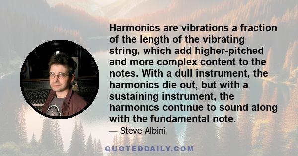 Harmonics are vibrations a fraction of the length of the vibrating string, which add higher-pitched and more complex content to the notes. With a dull instrument, the harmonics die out, but with a sustaining instrument, 