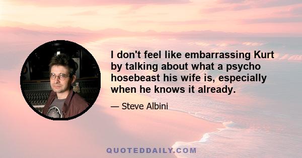 I don't feel like embarrassing Kurt by talking about what a psycho hosebeast his wife is, especially when he knows it already.