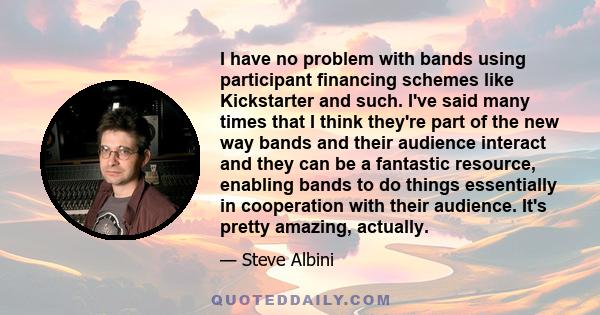 I have no problem with bands using participant financing schemes like Kickstarter and such. I've said many times that I think they're part of the new way bands and their audience interact and they can be a fantastic