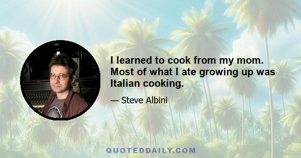 I learned to cook from my mom. Most of what I ate growing up was Italian cooking.