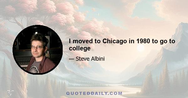 I moved to Chicago in 1980 to go to college