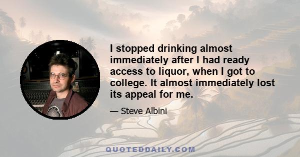 I stopped drinking almost immediately after I had ready access to liquor, when I got to college. It almost immediately lost its appeal for me.