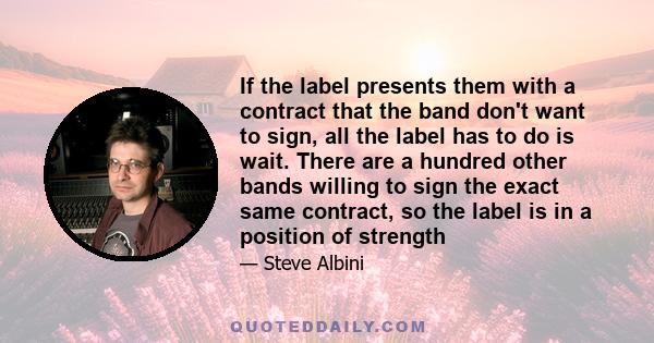 If the label presents them with a contract that the band don't want to sign, all the label has to do is wait. There are a hundred other bands willing to sign the exact same contract, so the label is in a position of