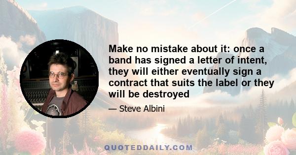 Make no mistake about it: once a band has signed a letter of intent, they will either eventually sign a contract that suits the label or they will be destroyed