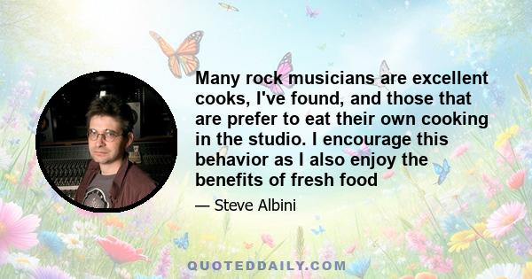 Many rock musicians are excellent cooks, I've found, and those that are prefer to eat their own cooking in the studio. I encourage this behavior as I also enjoy the benefits of fresh food