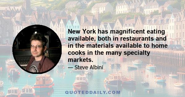 New York has magnificent eating available, both in restaurants and in the materials available to home cooks in the many specialty markets.