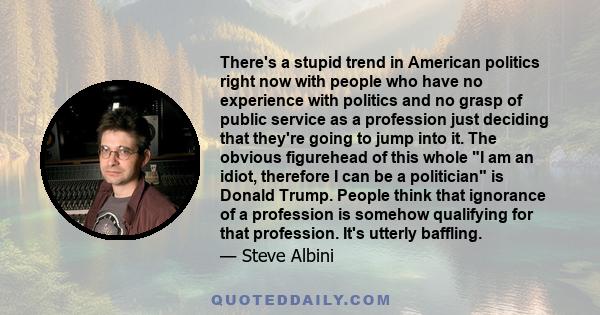 There's a stupid trend in American politics right now with people who have no experience with politics and no grasp of public service as a profession just deciding that they're going to jump into it. The obvious