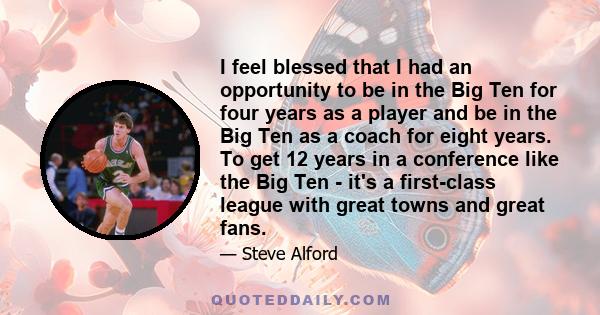 I feel blessed that I had an opportunity to be in the Big Ten for four years as a player and be in the Big Ten as a coach for eight years. To get 12 years in a conference like the Big Ten - it's a first-class league