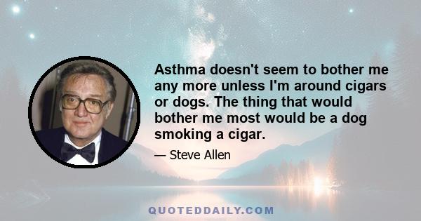 Asthma doesn't seem to bother me any more unless I'm around cigars or dogs. The thing that would bother me most would be a dog smoking a cigar.