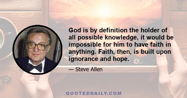 God is by definition the holder of all possible knowledge, it would be impossible for him to have faith in anything. Faith, then, is built upon ignorance and hope.